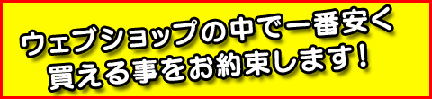 ウェブショップの中で一番安く買える事をお約束します！