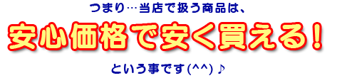 つまり…当店で扱う商品は、安心価格で安く買える！という事です(^^)♪